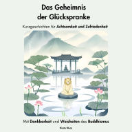 Das Geheimnis der Glückspranke. Kurzgeschichten für Achtsamkeit und Zufriedenheit: Mit Dankbarkeit und Weisheiten des Buddhismus