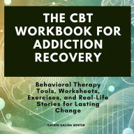The CBT Workbook for Addiction Recovery: Behavioral Therapy Tools, Worksheets, Exercises, and Real-Life Stories for Lasting Change
