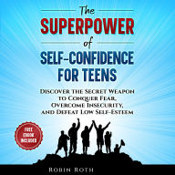 The Superpower of Self-Confidence For Teens: Discover The Secret Weapon To Conquer Fear, Overcome Insecurity, And Defeat Low Self-Esteem