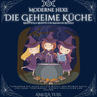 Moderne Hexe - Die Geheime Küche - Kraftvolle Rezepte für Magische Rituale: Verwenden Sie Essen als ein Ritual der Weißen Magie für Liebe, Verführung,Erfolg und Elixier der Jugend