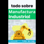 todo sobre Manufactura Industrial