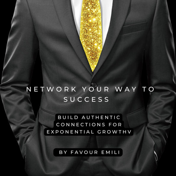 Network Your Way to Success: Build Authentic Connections for Exponential Growth
