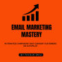 Email Marketing Mastery: Automated Campaigns That Convert Customers on Autopilot
