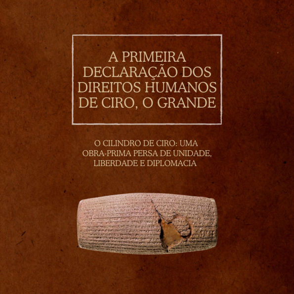 A Primeira Declaração dos Direitos Humanos de Ciro, o Grande: O Cilindro de Ciro: uma obra-prima persa de unidade, liberdade e diplomacia