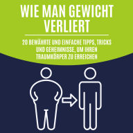 Wie man Gewicht verliert: 20 bewährte und einfache Tipps, Tricks und Geheimnisse, um Ihren Traumkörper zu erreichen