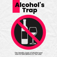 Alcohol's Trap: The Deadly Costs of Alcohol and How to Quit Before It's Too Late