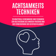 Achtsamkeitstechniken: 20 kraftvolle Geheimnisse und Techniken zur Kultivierung des inneren Friedens und zur Verbesserung der geistigen Klarheit