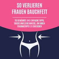 So verlieren Frauen Bauchfett: 20 bewährte und einfache Tipps, Tricks und Geheimnisse, um Ihren Traumkörper zu erreichen