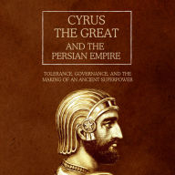Cyrus the Great and the Persian Empire: Tolerance, Governance, and the Making of an Ancient Superpower