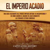 El Imperio acadio: Una guía fascinante del primer imperio antiguo de Mesopotamia y de cómo Sargón el Grande de Acad conquistó las ciudades-estado sumerias