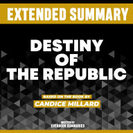 Extended Summary - Destiny Of The Republic: Based On The Book By Candice Millard