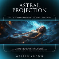 Astral Projection: The Out-of-body Experience Extremely Simplified (Contact Your Loved Ones Missing, Get Physical Healing and Greater Awareness)