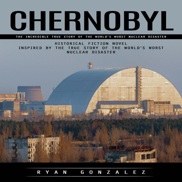 Chernobyl: The Incredible True Story of the World's Worst Nuclear Disaster (Historical Fiction Novel Inspired by the True Story of the World's Worst Nuclear Disaster)