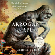 The Arrogant Ape: The Myth of Human Exceptionalism and Why It Matters
