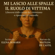 MI LASCIO ALLE SPALLE IL RUOLO DI VITTIMA: Liberarsi dalle catene del vittimismo e riprendere il controllo. (Abridged)