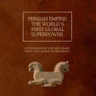 Persian Empire: The World's First Global Superpower: A Civilization of Vast Size, Grand Vision, and Lasting Global Impact