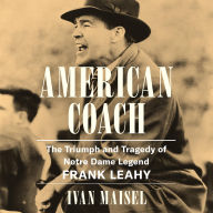 American Coach: The Triumph and Tragedy of Notre Dame Legend Frank Leahy