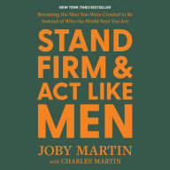 Stand Firm and Act Like Men: Becoming the Man You Were Created to Be Instead of Who the World Says You Are