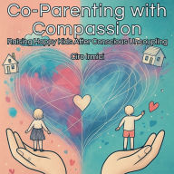 Co-Parenting with Compassion: Raising Happy Kids After Conscious Uncoupling