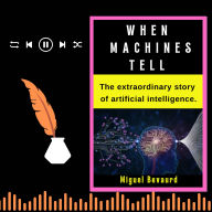 WHEN MACHINES TELL: The extraordinary story of artificial intelligence (Abridged)