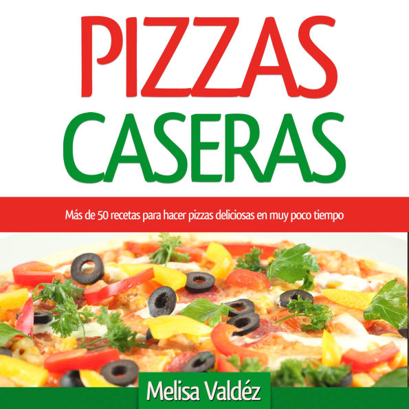 Pizzas Caseras: Más de 50 recetas para hacer pizzas deliciosas en muy poco tiempo