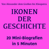 Ikonen der Geschichte: 20 Mini-Biografien in 5 Minuten: Von Alexander dem Großen bis Kleopatra: Die größten Persönlichkeiten der Menschheit im Überblick