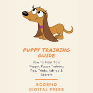 Puppy Training Guide: How to Train Your Puppy, Puppy Training Tips, Tricks, Advice & Secrets