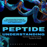 Peptide: Understanding, Optimizing, and Harnessing Peptides for Health (The Essential Guide to Safe Preparation, Dosage and Application)