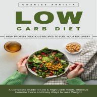 Low Carb Diet: High Protein Delicious Recipes to Fuel Your Recovery (A Complete Guide to Low & High Carb Meals, Effective Exercise Plans and Easy Ways to Lose Weight)