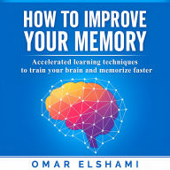 How to Improve your Memory: Accelerated learning techniques to train your brain and memorize faster