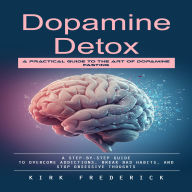 Dopamine Detox: A Practical Guide to the Art of Dopamine Fasting (A Step-by-step Guide to Overcome Addictions, Break Bad Habits, and Stop Obsessive Thoughts)