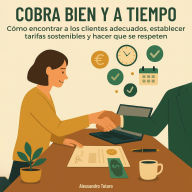 Cobra Bien y a Tiempo: Cómo encontrar a los clientes adecuados, establecer tarifas sostenibles y hacer que se respeten