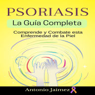 Psoriasis, la Guía Completa: Comprende y Combate esta Enfermedad de la Piel