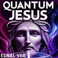 Quantum Jesus: Bridging Faith & Science: Jesus as a Teacher of Quantum Concepts