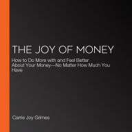 The Joy of Money: How to Do More with and Feel Better About Your Money-No Matter How Much You Have