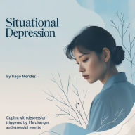 Situational Depression: Coping with Depression Triggered by Life Changes and Stressful Events