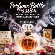 Perfume Bottle Passion: The Art of Collecting Fragrance Bottles