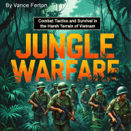 Jungle Warfare: Combat Tactics and Survival in the Harsh Terrain of Vietnam