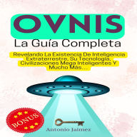 OVNIs, la Guía Completa: Revelando La Existencia De Inteligencia Extraterrestre, Su Tecnología, Civilizaciones Mega Inteligentes Y Mucho Más