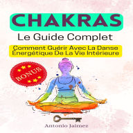 CHAKRAS, Le Guide Complet: Comment Guérir Avec La Danse Énergétique De La Vie Intérieure