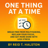 One Thing at a Time: Break Free from Multitasking, Reclaim Your Focus, and Get More Done with Less Stress
