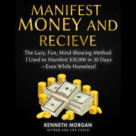 Manifest Money and Receive: The Lazy, Fun, Mind-Blowing Method I Used to Manifest $30,000 in 30 Days-Even While Homeless!