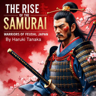 The Rise of the Samurai: Warriors of Feudal Japan