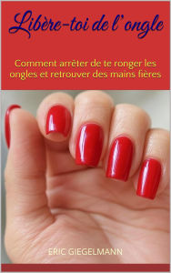 Libère-toi de l'ongle: Comment arrêter de te ronger les ongles et retrouver des mains fières
