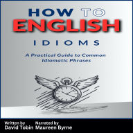 How to English: Idioms: A Practical Guide to Common Idiomatic Phrases