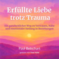 Erfüllte Liebe trotz Trauma: Ein ganzheitlicher Weg zu Vertrauen, Nähe und emotionaler Heilung in Beziehungen