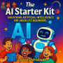 The AI Starter Kit: Unlocking Artificial Intelligence for Absolute Beginners: A Friendly Beginner's Guide to Understanding Smart Machines and the Future They're Creating
