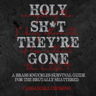 HOLY SH*T, THEY'RE GONE: Navigating the F*cking Aftermath of Loss Without the Bullsh*t: A Brass Knuckles Survival Guide for the Brutally Shattered
