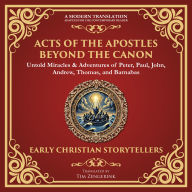 Acts of the Apostles Beyond the Canon: Untold Miracles & Adventures of Peter, Paul, John, Andrew, Thomas, and Barnabas