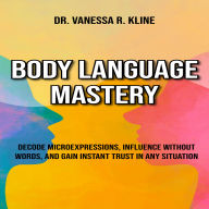 Body Language Mastery: Decode Microexpressions, Influence Without Words, and Gain Instant Trust in Any Situation